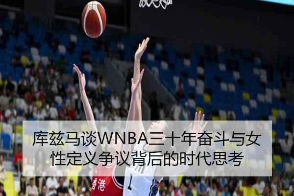 库兹马谈WNBA三十年奋斗与女性定义争议背后的时代思考