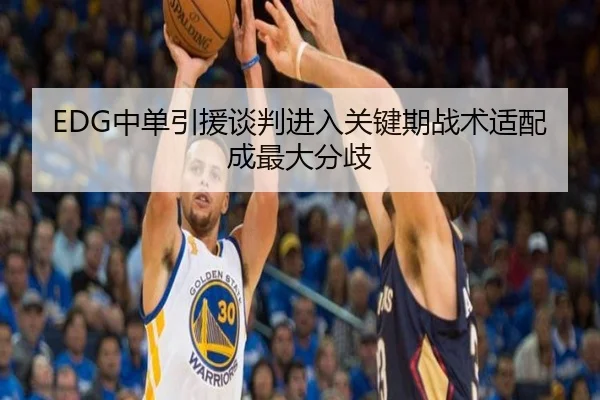 EDG中单引援谈判进入关键期战术适配成最大分歧